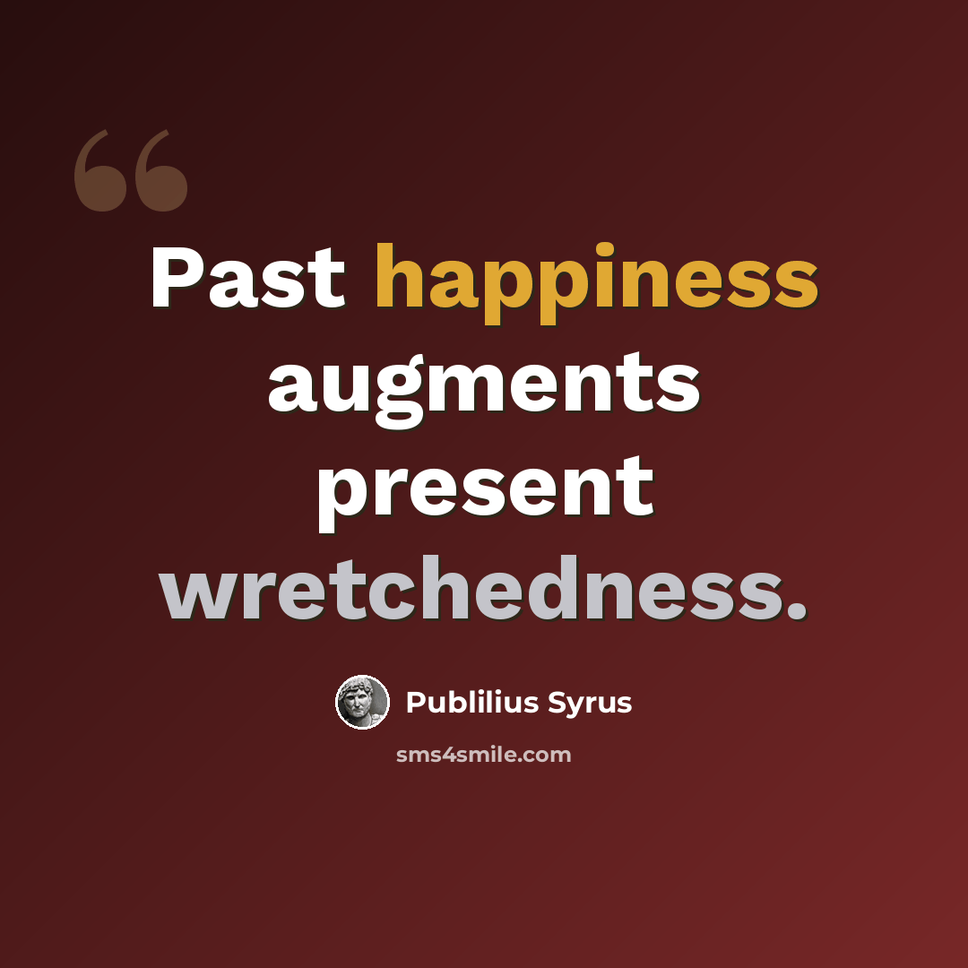 “Past happiness augments present wretchedness.” quote by Publilius Syrus