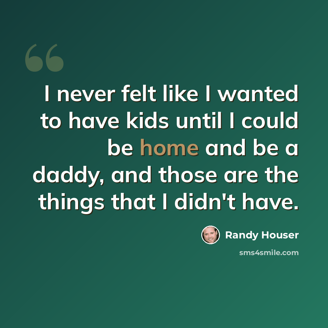 “I never felt like I wanted to have kids until I could be home and be a daddy, and those are the things that I didn't have.” quote by Randy Houser