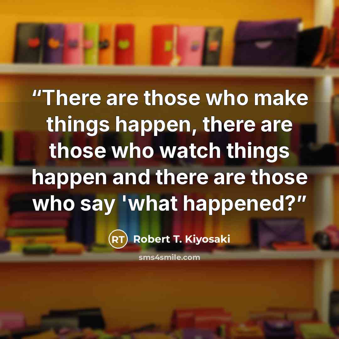 “There are those who make things happen, there are those who watch things happen and there are those who say 'what happened?” quote by Robert T. Kiyosaki