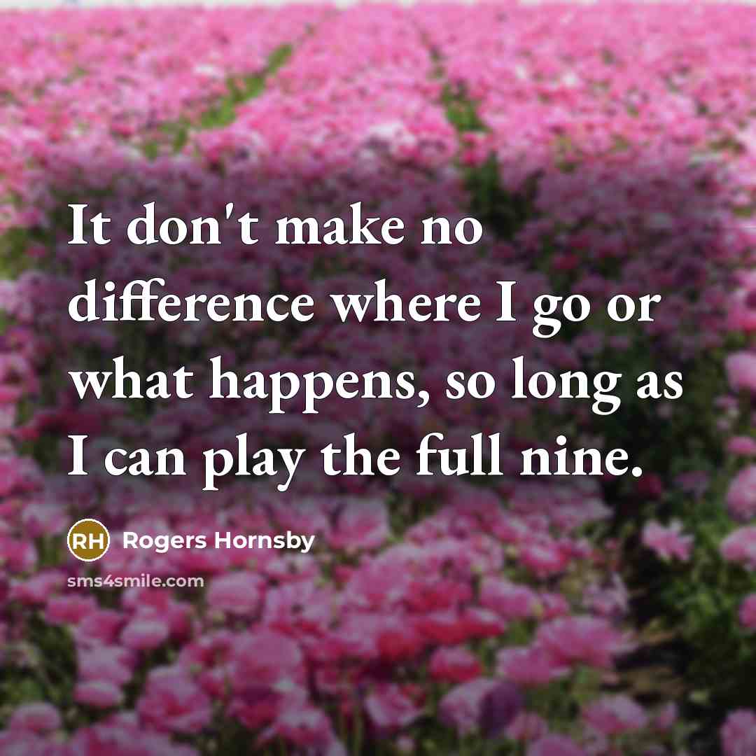 “It don't make no difference where I go or what happens, so long as I can play the full nine.” quote by Rogers Hornsby