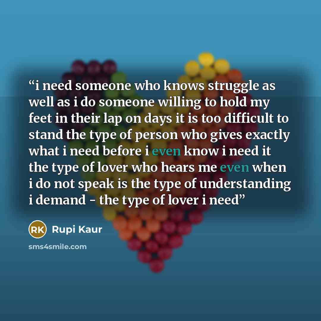 “i need someone who knows struggle as well as i do someone willing to hold my feet in their lap on days it is too difficult to stand the type of person who gives exactly what i need before i even know i need it the type of lover who hears me even when i do not speak is the type of understanding i…” quote by Rupi Kaur