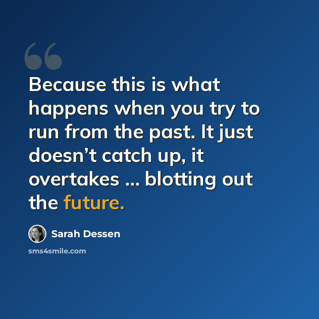“Because this is what happens when you try to run from the past. It just doesn’t catch up, it overtakes … blotting out the future.” quote by Sarah Dessen