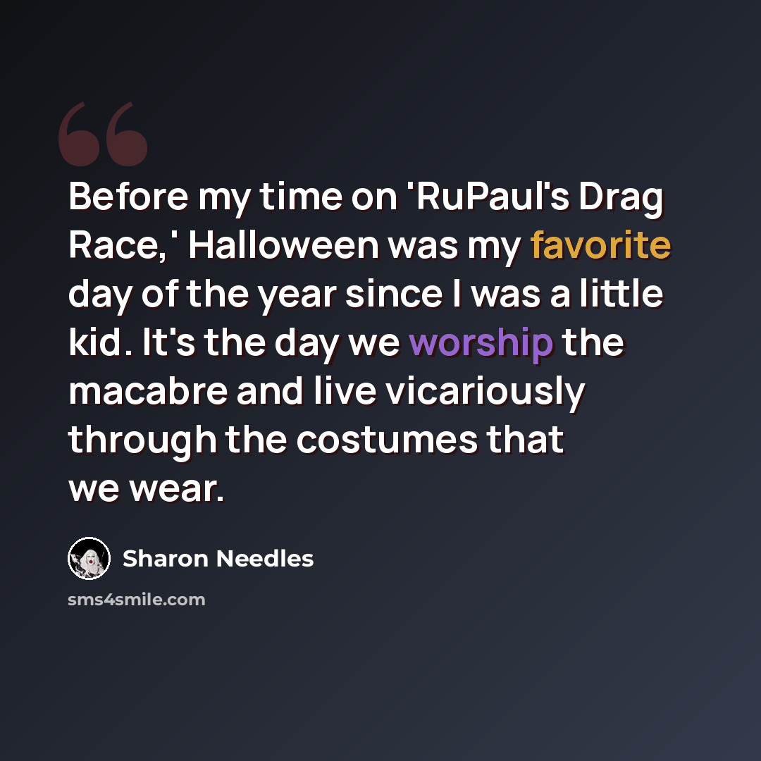 “Before my time on 'RuPaul's Drag Race,' Halloween was my favorite day of the year since I was a little kid. It's the day we worship the macabre and live vicariously through the costumes that we wear.” quote by Sharon Needles
