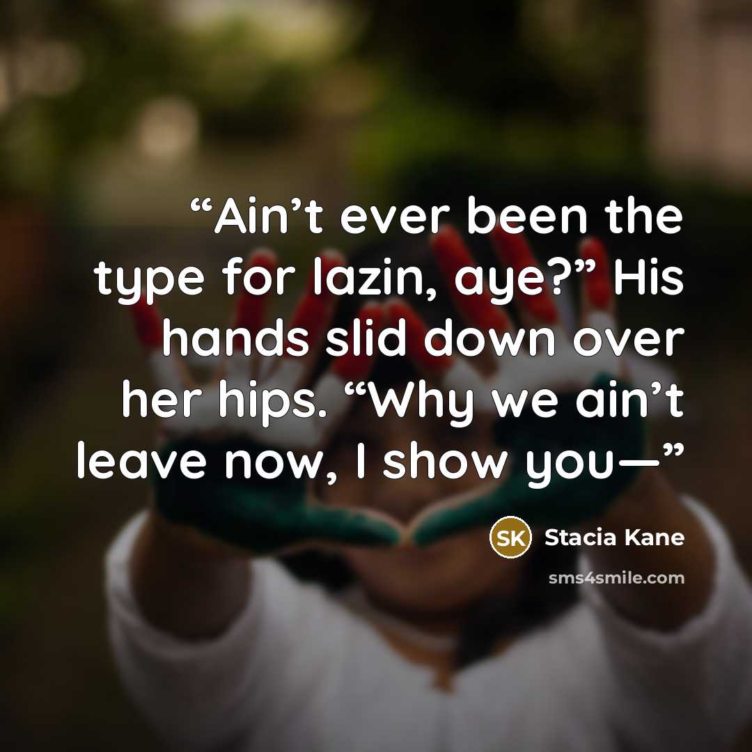 “Ain’t ever been the type for lazin, aye?” His hands slid down over her hips. “Why we ain’t leave now, I show you—” quote by Stacia Kane