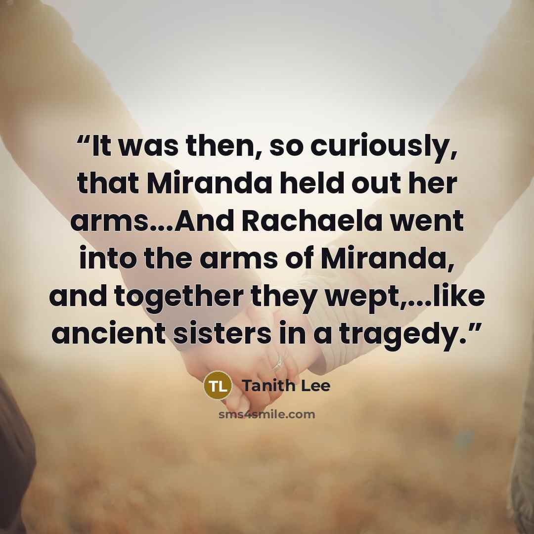“It was then, so curiously, that Miranda held out her arms...And Rachaela went into the arms of Miranda, and together they wept,...like ancient sisters in a tragedy.” quote by Tanith Lee