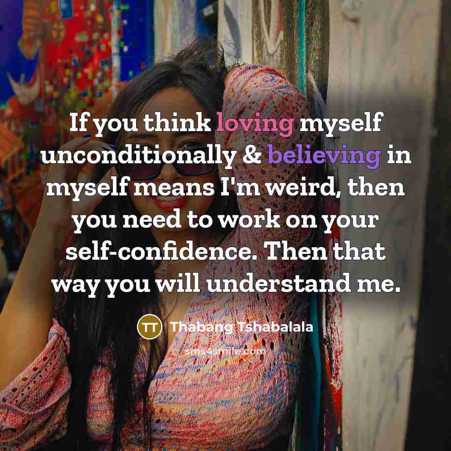 “If you think loving myself unconditionally & believing in myself means I'm weird, then you need to work on your self-confidence. Then that way you will understand me.” quote by Thabang Tshabalala