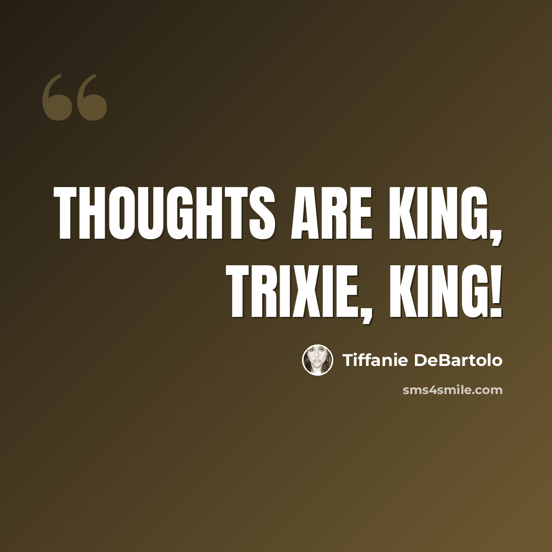 “Thoughts are king, Trixie, king!” quote by Tiffanie DeBartolo