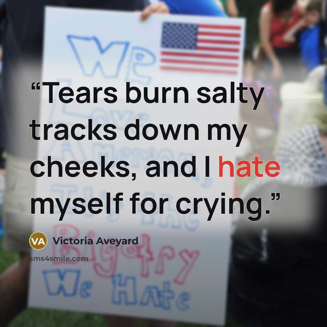 “Tears burn salty tracks down my cheeks, and I hate myself for crying.” quote by Victoria Aveyard