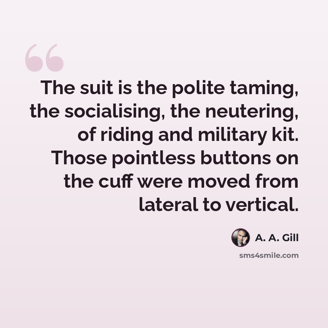 “The suit is the polite taming, the socialising, the neutering, of riding and military kit. Those pointless buttons on the cuff were moved from lateral to vertical.” quote by A. A. Gill