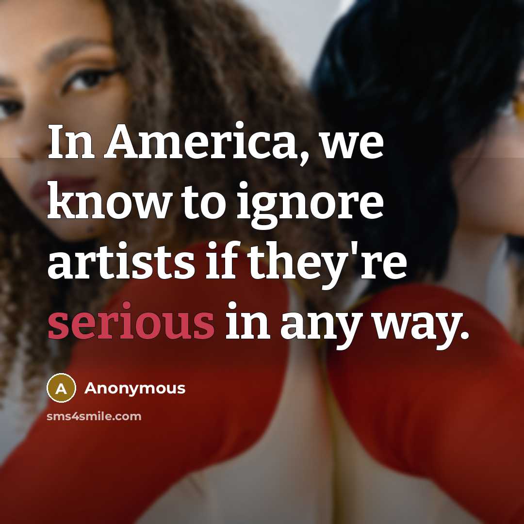 “In America, we know to ignore artists if they're serious in any way.” quote by Anonymous