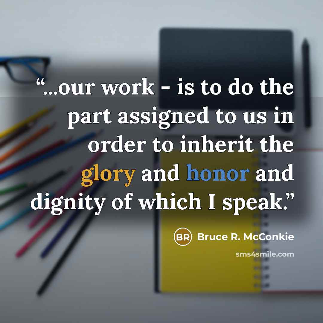 “...our work - is to do the part assigned to us in order to inherit the glory and honor and dignity of which I speak.” quote by Bruce R. McConkie