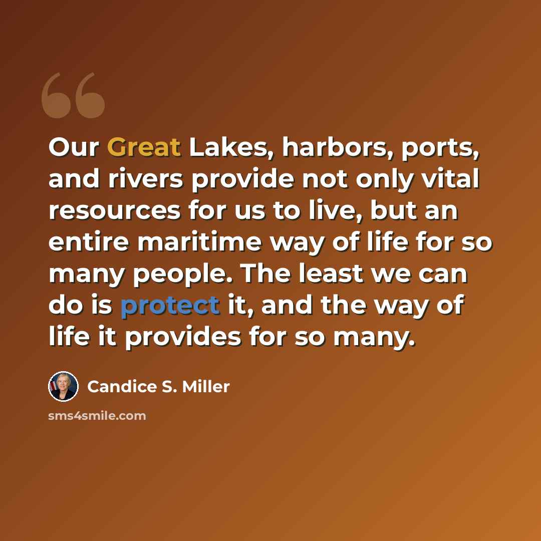 “Our Great Lakes, harbors, ports, and rivers provide not only vital resources for us to live, but an entire maritime way of life for so many people. The least we can do is protect it, and the way of life it provides for so many.” quote by Candice S. Miller