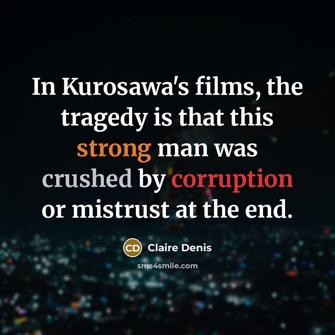 “In Kurosawa's films, the tragedy is that this strong man was crushed by corruption or mistrust at the end.” quote by Claire Denis