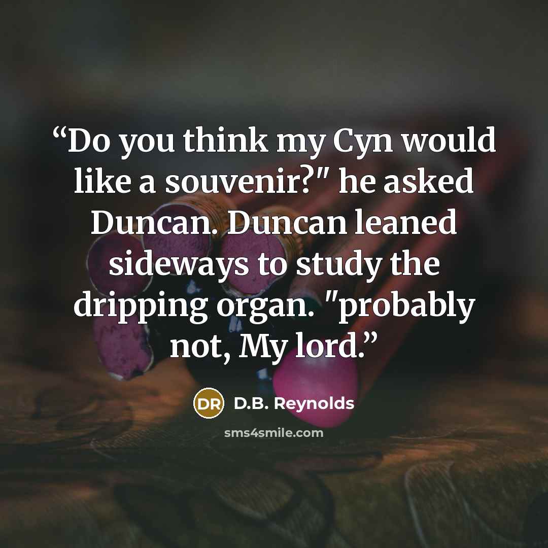 “Do you think my Cyn would like a souvenir?" he asked Duncan. Duncan leaned sideways to study the dripping organ. "probably not, My lord.” quote by D.B. Reynolds