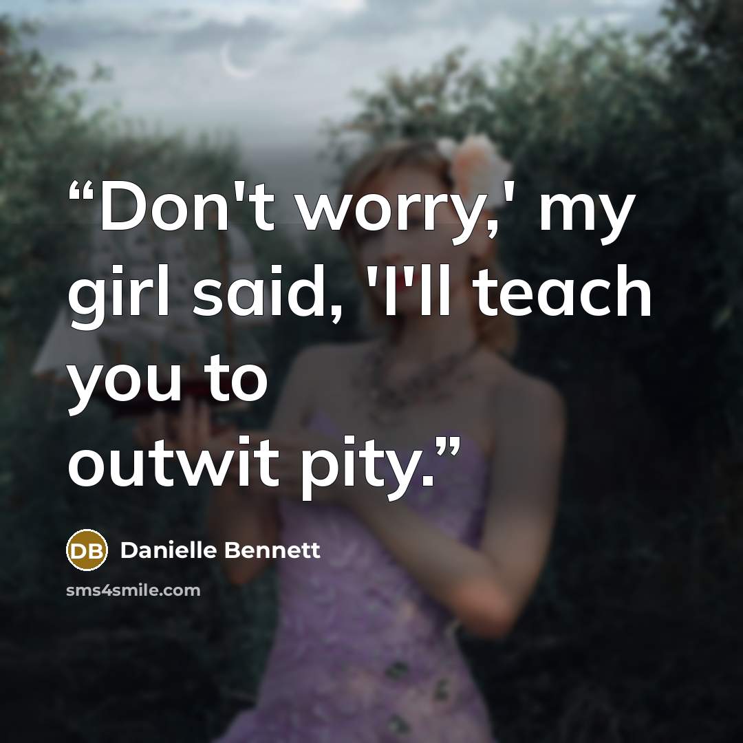 “Don't worry,' my girl said, 'I'll teach you to outwit pity.” quote by Danielle Bennett