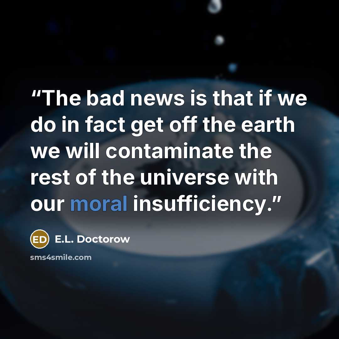 “The bad news is that if we do in fact get off the earth we will contaminate the rest of the universe with our moral insufficiency.” quote by E.L. Doctorow