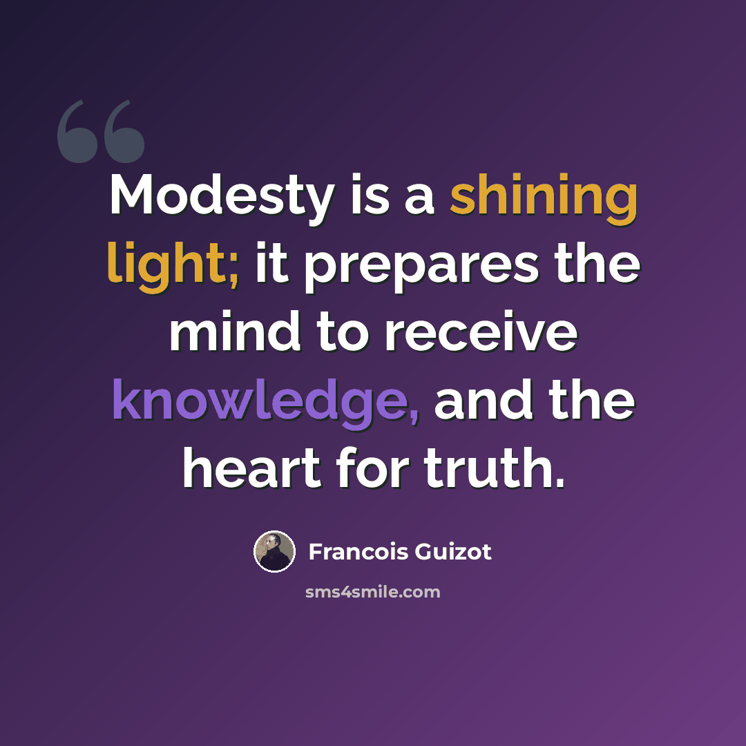 “Modesty is a shining light; it prepares the mind to receive knowledge, and the heart for truth.” quote by Francois Guizot