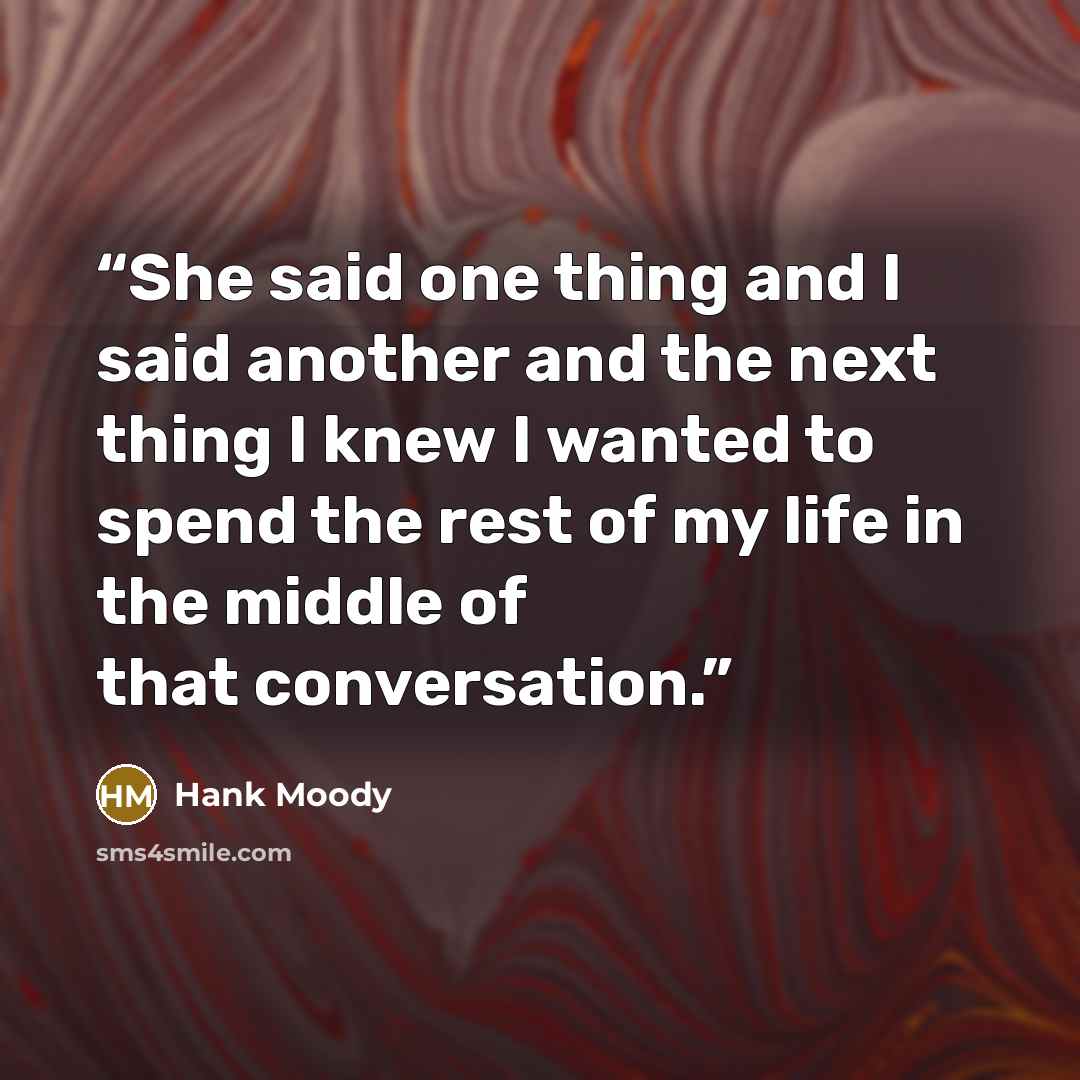 “She said one thing and I said another and the next thing I knew I wanted to spend the rest of my life in the middle of that conversation.” quote by Hank Moody