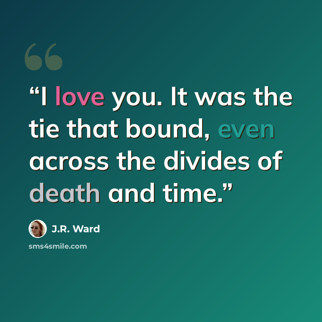 “I love you. It was the tie that bound, even across the divides of death and time.” quote by J.R. Ward