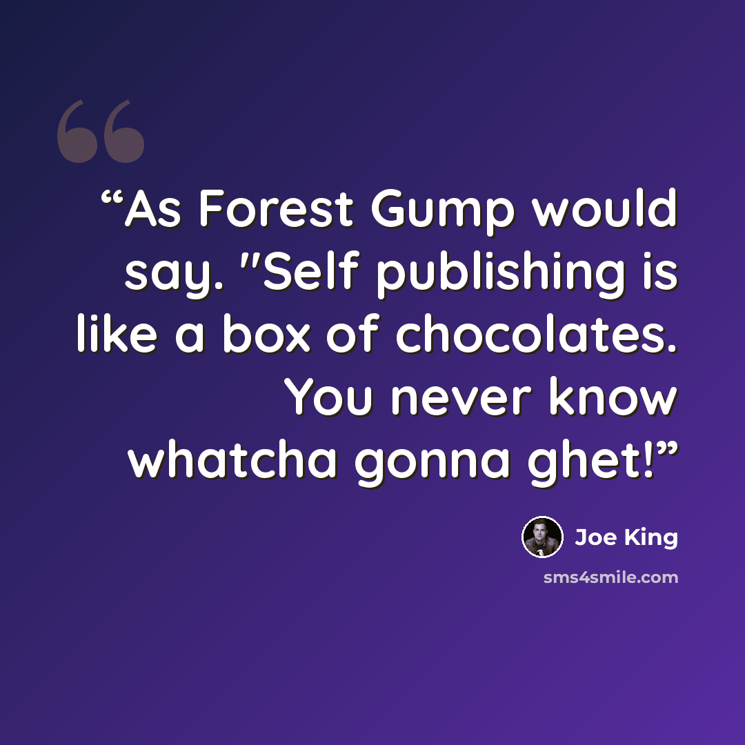 “As Forest Gump would say. "Self publishing is like a box of chocolates. You never know whatcha gonna ghet!” quote by Joe King