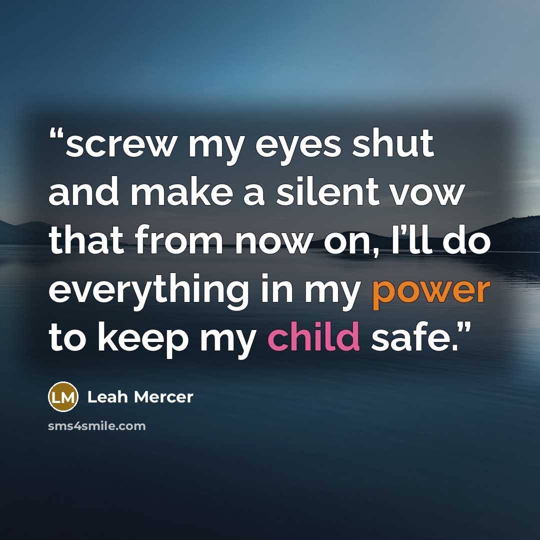 “screw my eyes shut and make a silent vow that from now on, I’ll do everything in my power to keep my child safe.” quote by Leah Mercer