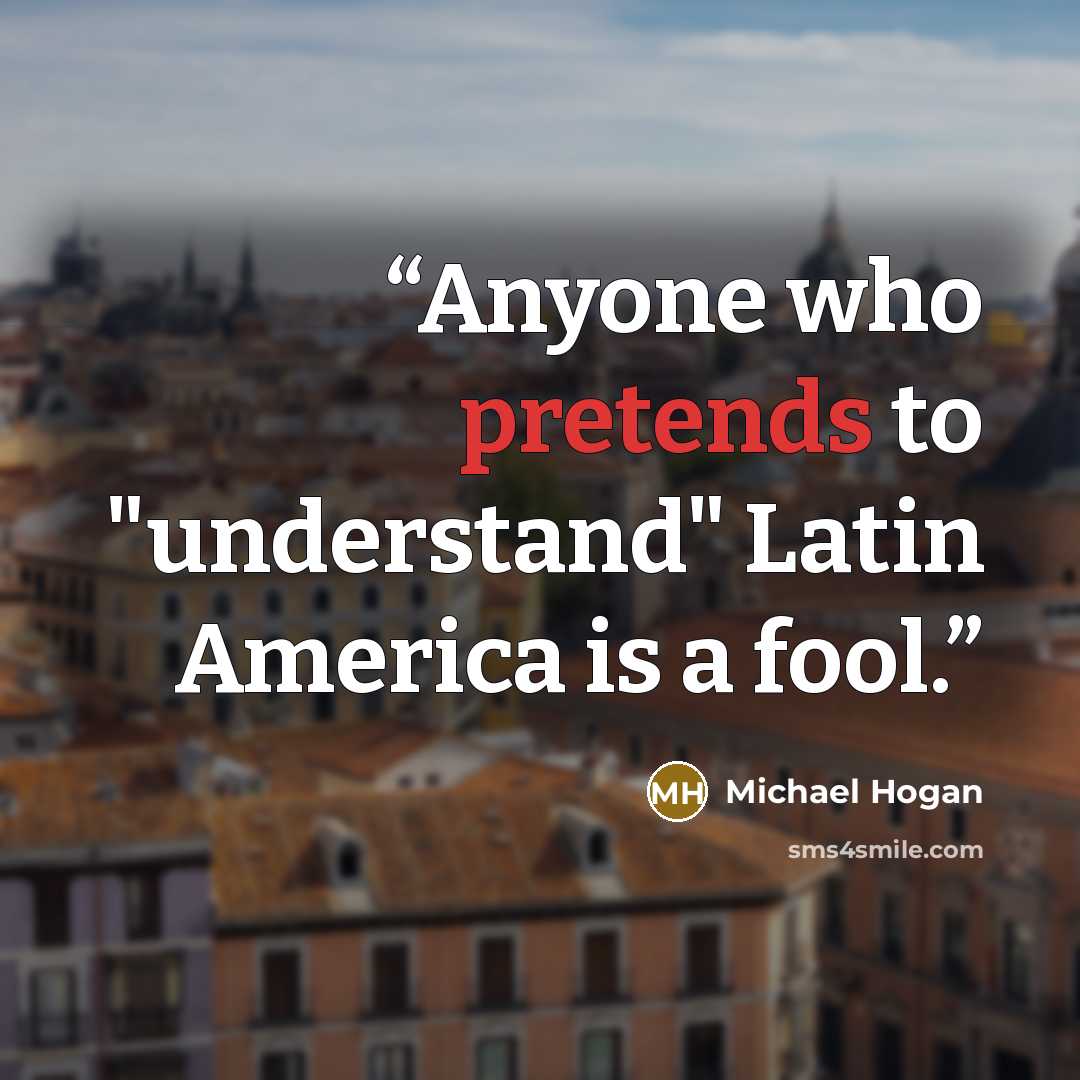 “Anyone who pretends to "understand" Latin America is a fool.” quote by Michael Hogan