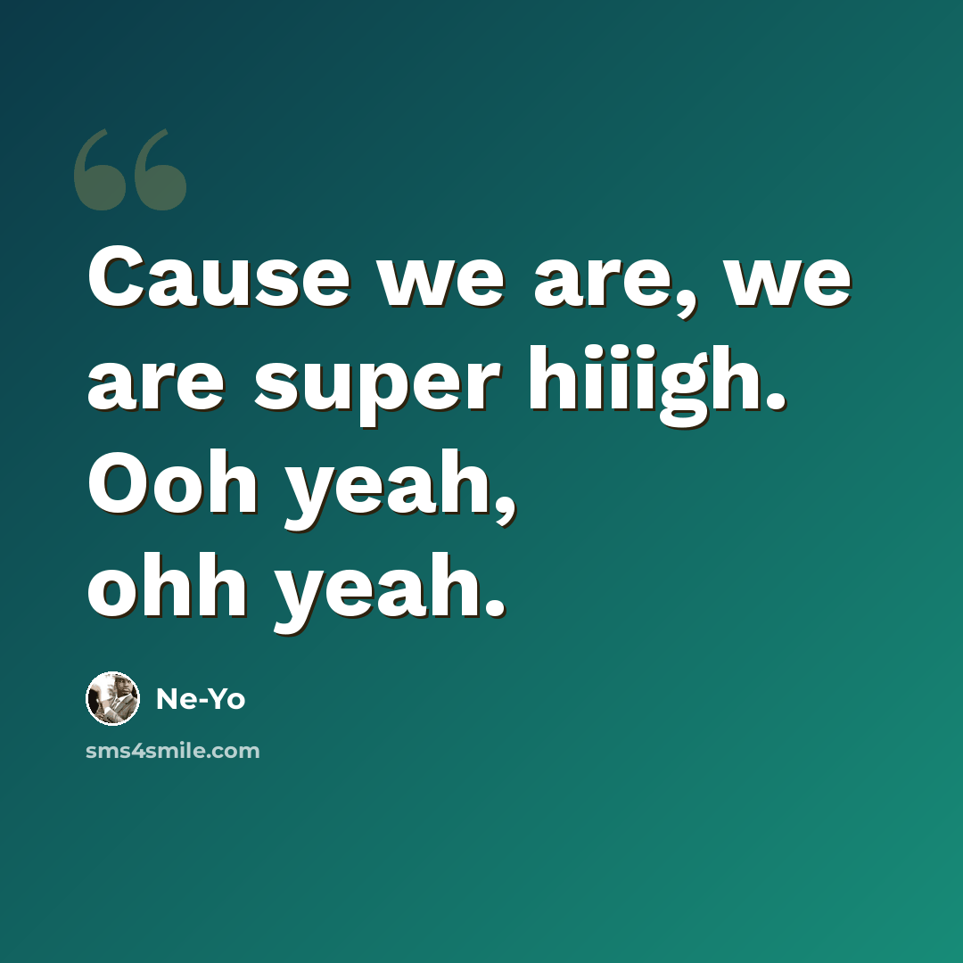 “Cause we are, we are super hiiigh. Ooh yeah, ohh yeah.” quote by Ne-yo