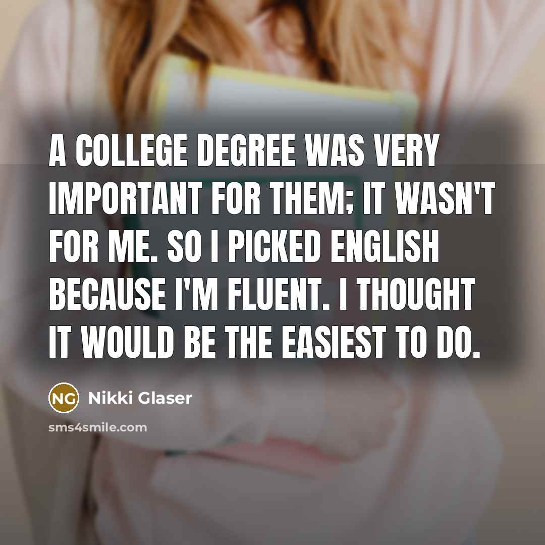 “A college degree was very important for them; it wasn't for me. So I picked English because I'm fluent. I thought it would be the easiest to do.” quote by Nikki Glaser