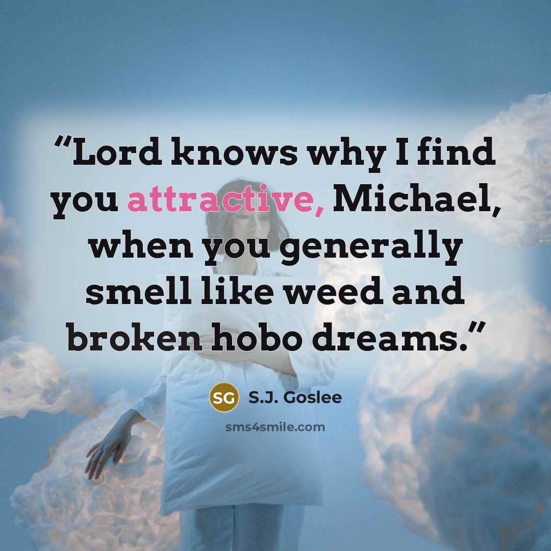 “Lord knows why I find you attractive, Michael, when you generally smell like weed and broken hobo dreams.” quote by S.J. Goslee