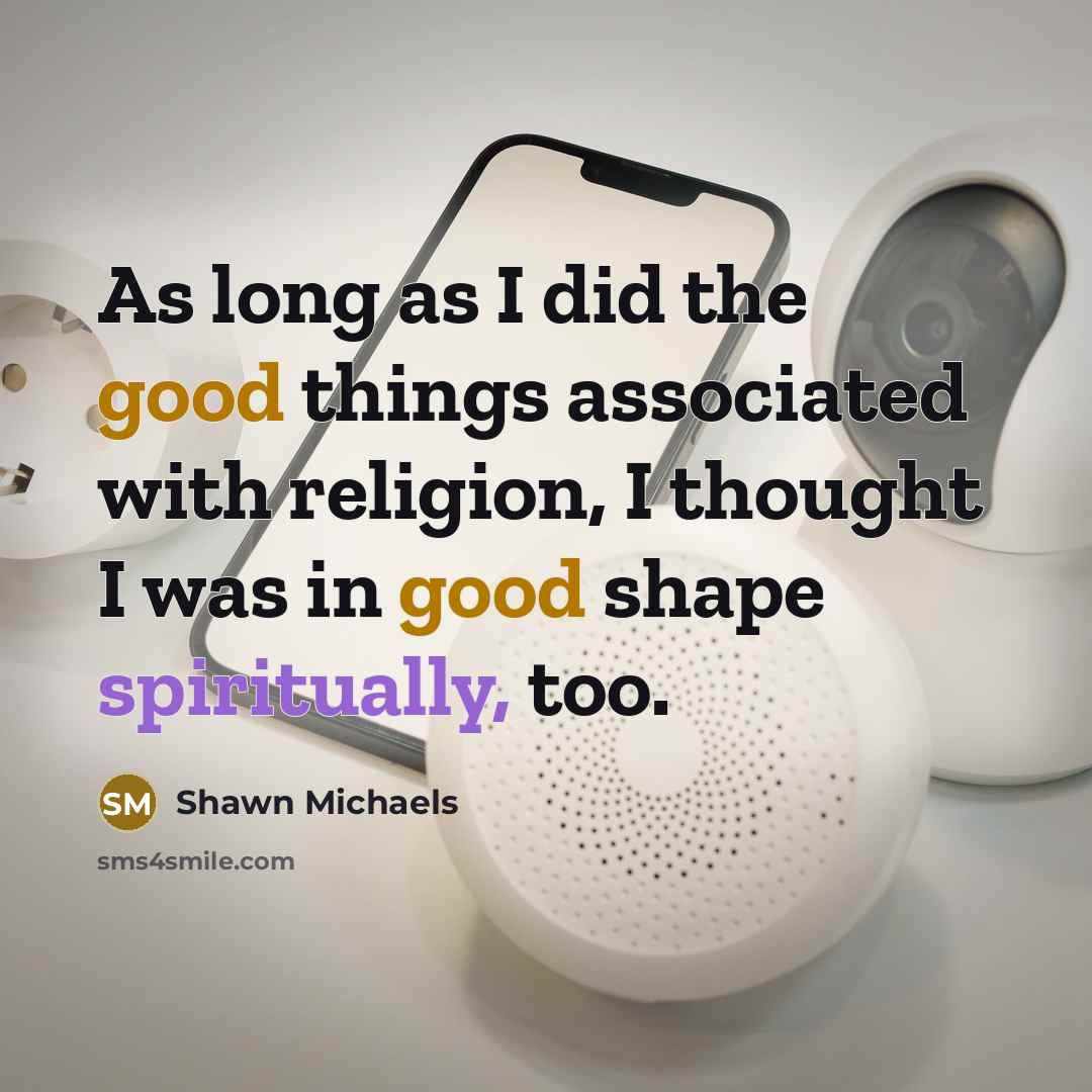 “As long as I did the good things associated with religion, I thought I was in good shape spiritually, too.” quote by Shawn Michaels