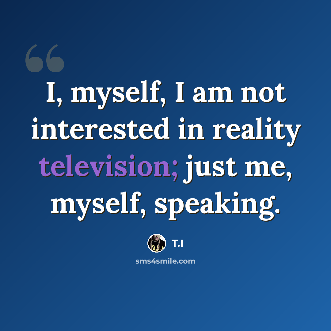 “I, myself, I am not interested in reality television; just me, myself, speaking.” quote by T.I