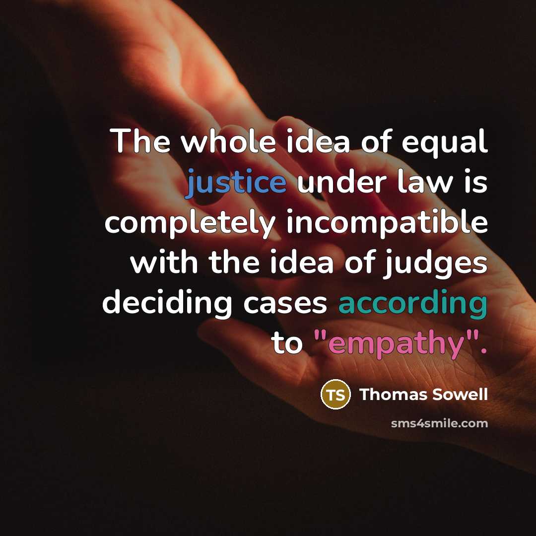 “The whole idea of equal justice under law is completely incompatible with the idea of judges deciding cases according to "empathy".” quote by Thomas Sowell