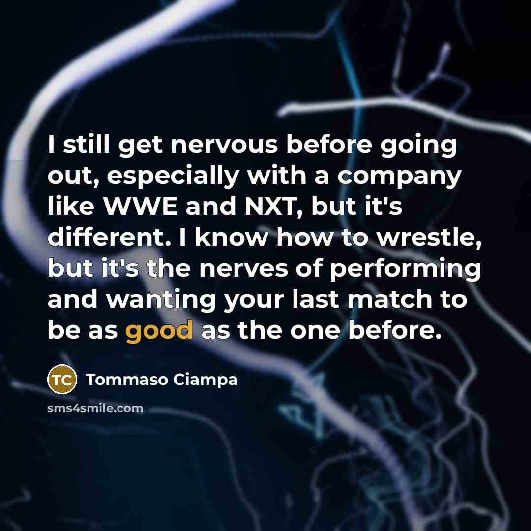 “I still get nervous before going out, especially with a company like WWE and NXT, but it's different. I know how to wrestle, but it's the nerves of performing and wanting your last match to be as good as the one before.” quote by Tommaso Ciampa
