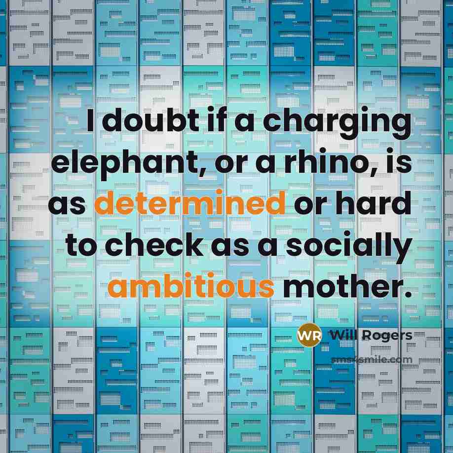 “I doubt if a charging elephant, or a rhino, is as determined or hard to check as a socially ambitious mother.” quote by Will Rogers