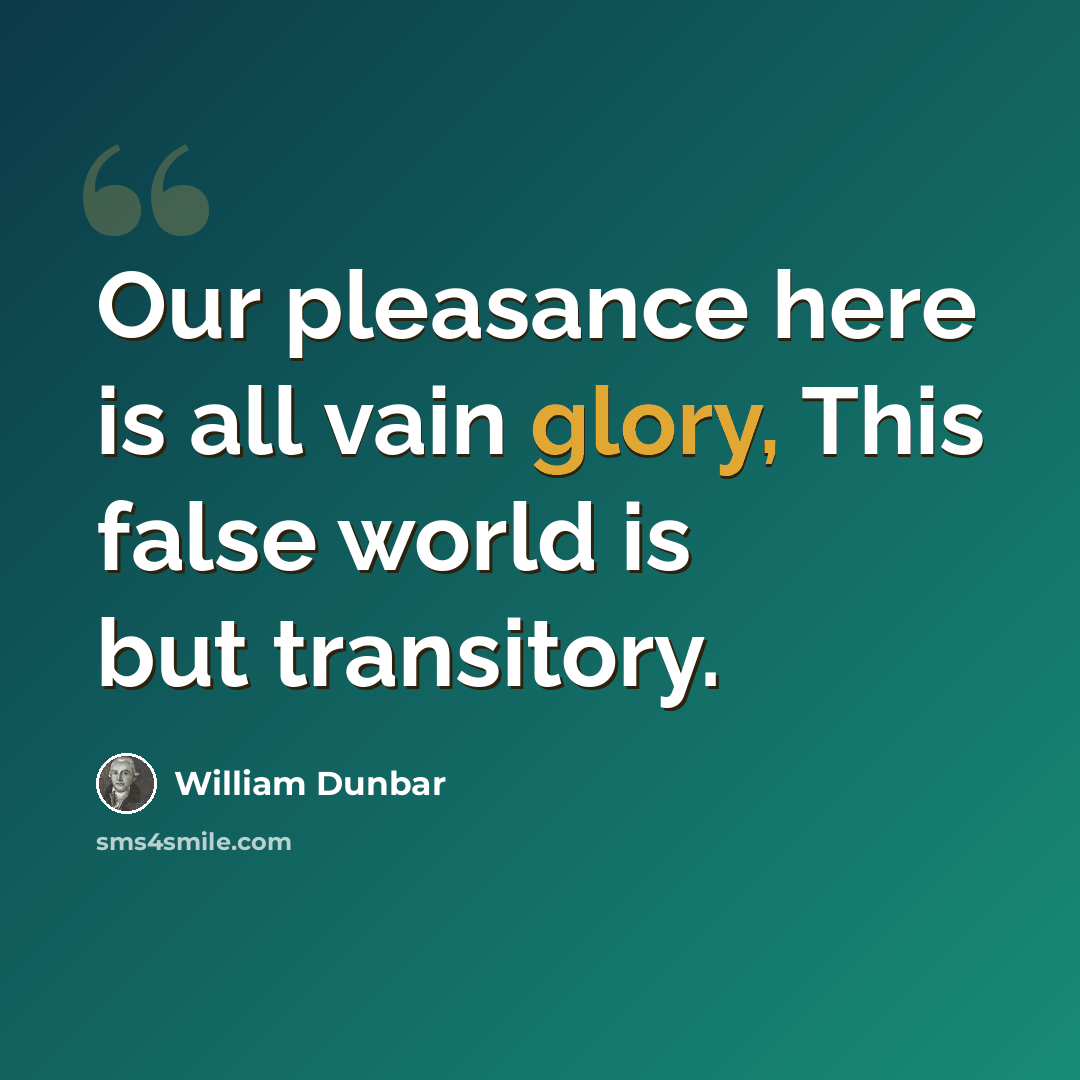 “Our pleasance here is all vain glory, This false world is but transitory.” quote by William Dunbar