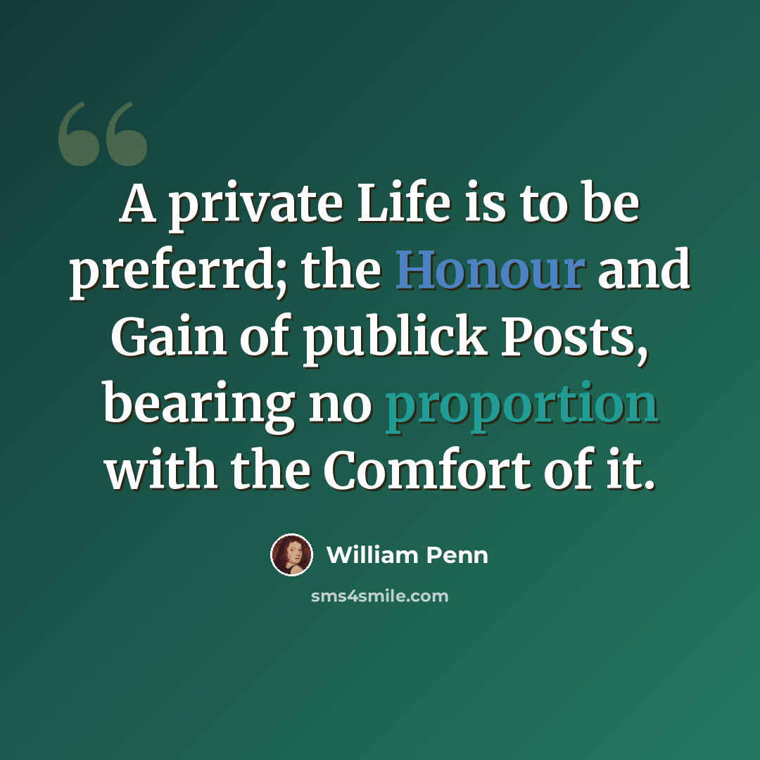 “A private Life is to be preferrd; the Honour and Gain of publick Posts, bearing no proportion with the Comfort of it.” quote by William Penn