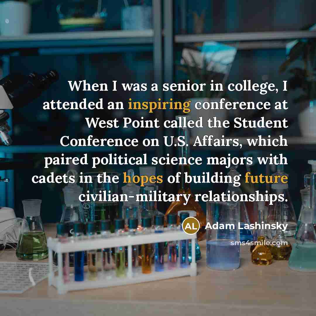 “When I was a senior in college, I attended an inspiring conference at West Point called the Student Conference on U.S. Affairs, which paired political science majors with cadets in the hopes of building future civilian-military relationships.” quote by Adam Lashinsky