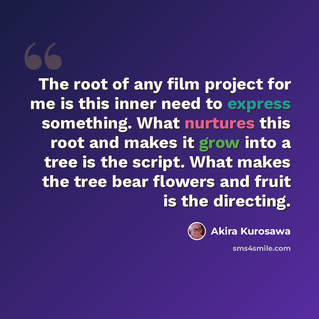 “The root of any film project for me is this inner need to express something. What nurtures this root and makes it grow into a tree is the script. What makes the tree bear flowers and fruit is the directing.” quote by Akira Kurosawa