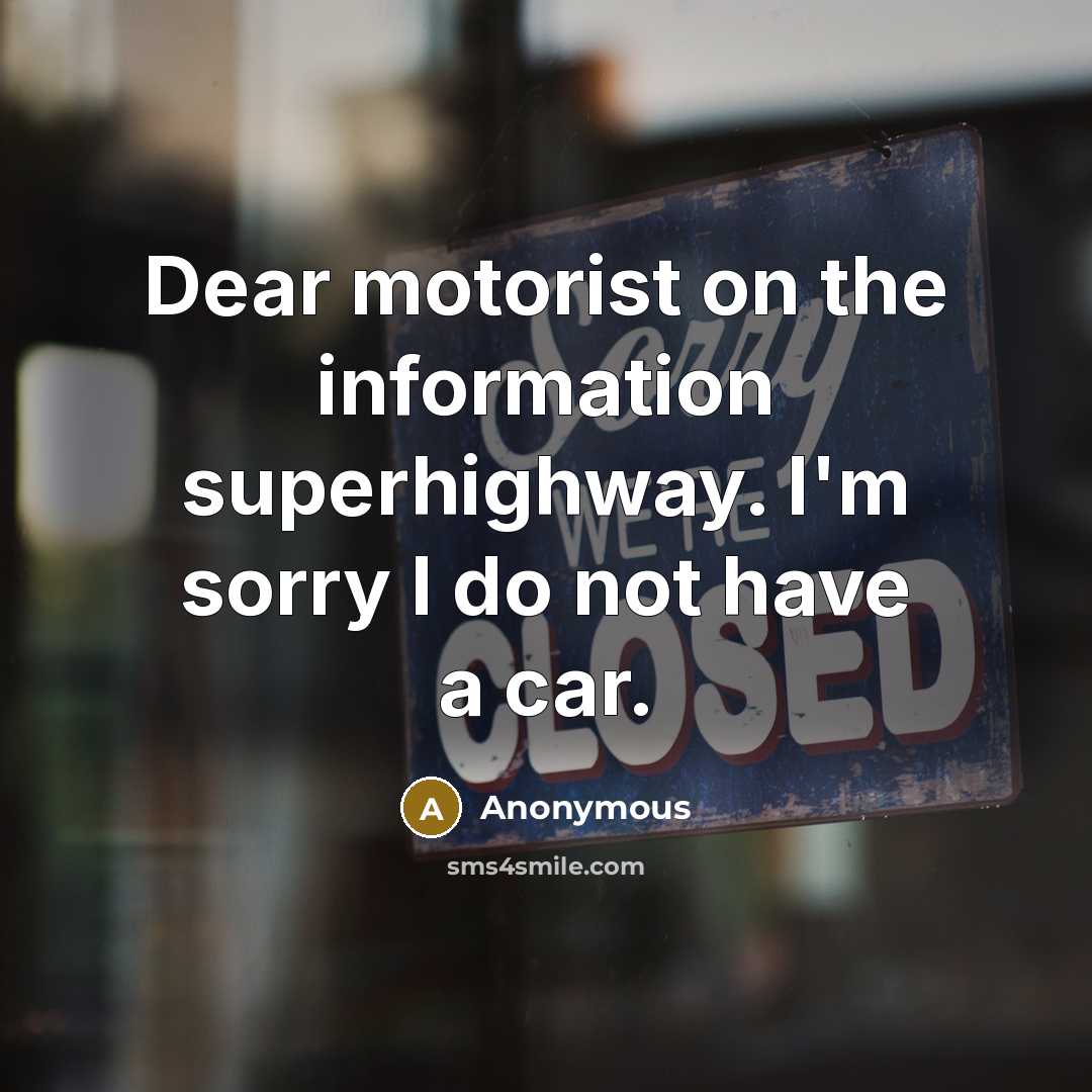 “Dear motorist on the information superhighway. I'm sorry I do not have a car.” quote by Anonymous