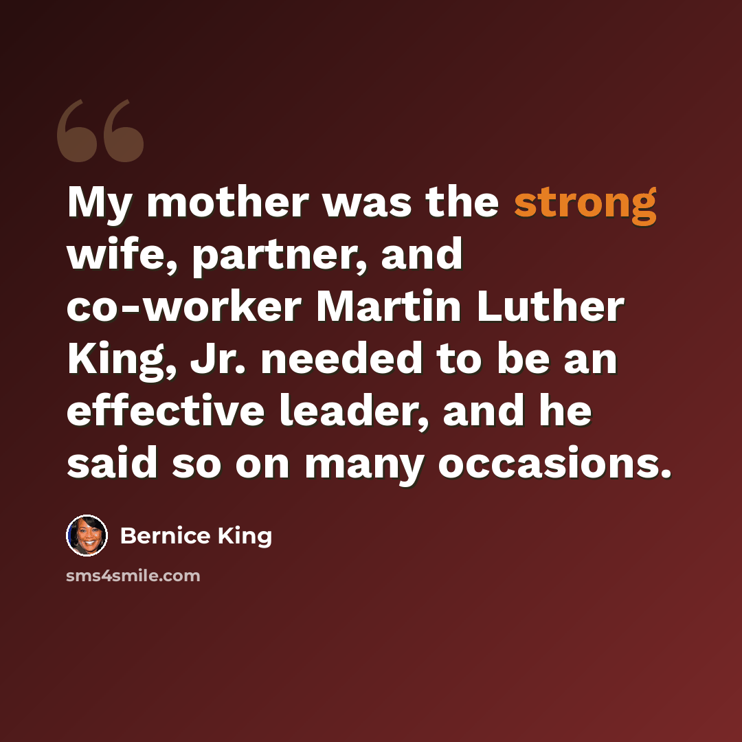 “My mother was the strong wife, partner, and co-worker Martin Luther King, Jr. needed to be an effective leader, and he said so on many occasions.” quote by Bernice King