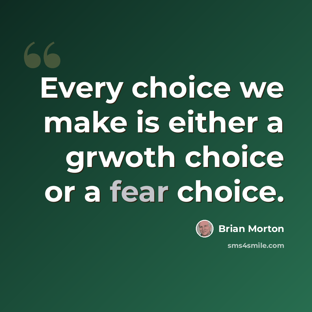 “Every choice we make is either a grwoth choice or a fear choice.” quote by Brian Morton