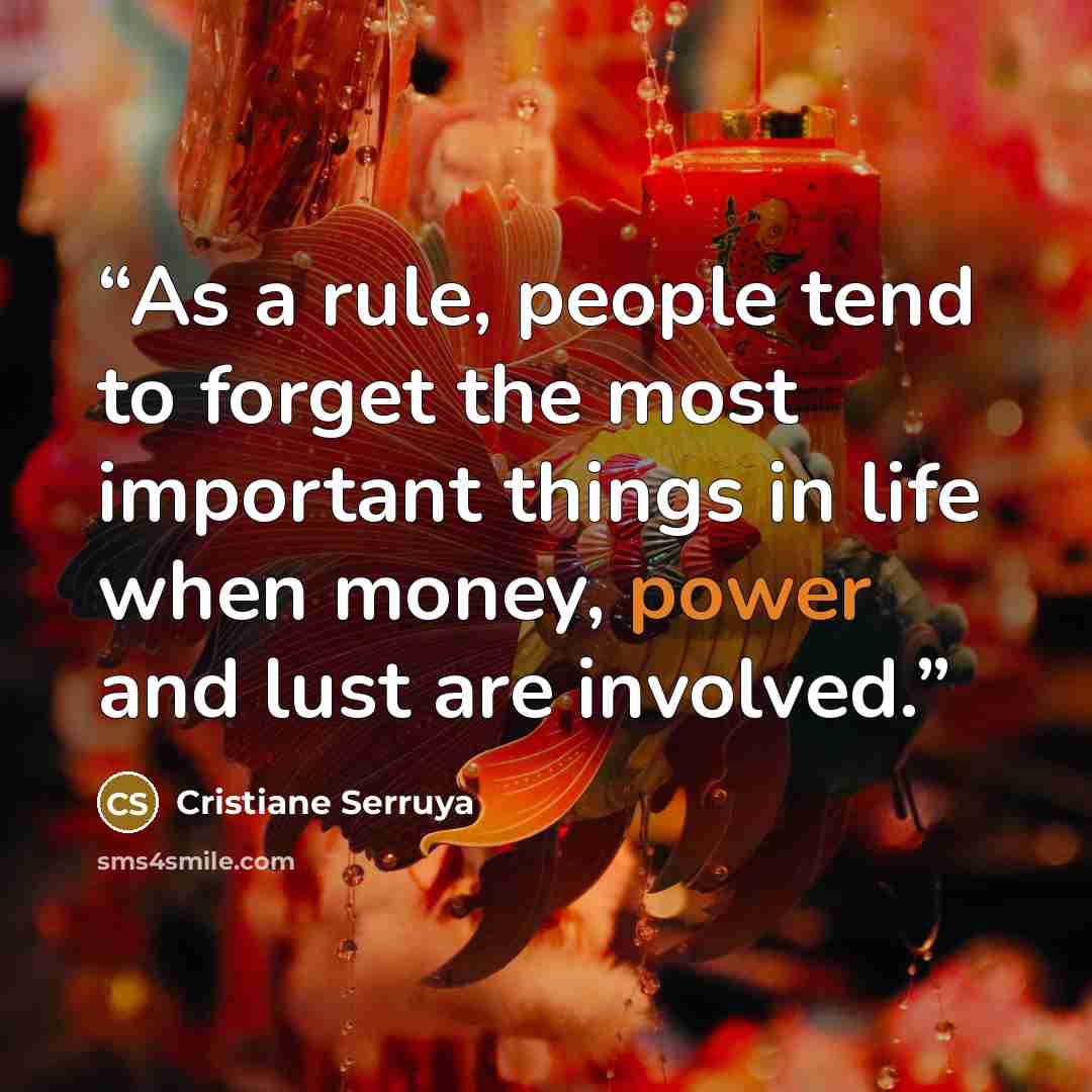 “As a rule, people tend to forget the most important things in life when money, power and lust are involved.” quote by Cristiane Serruya