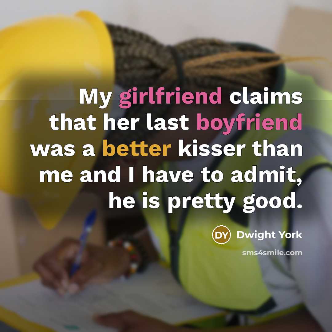 “My girlfriend claims that her last boyfriend was a better kisser than me and I have to admit, he is pretty good.” quote by Dwight York