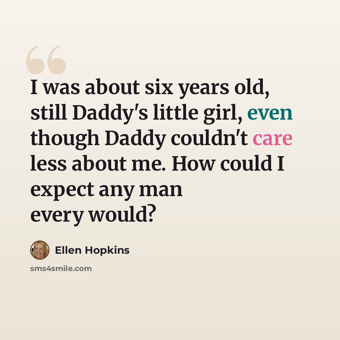 “I was about six years old, still Daddy's little girl, even though Daddy couldn't care less about me. How could I expect any man every would?” quote by Ellen Hopkins