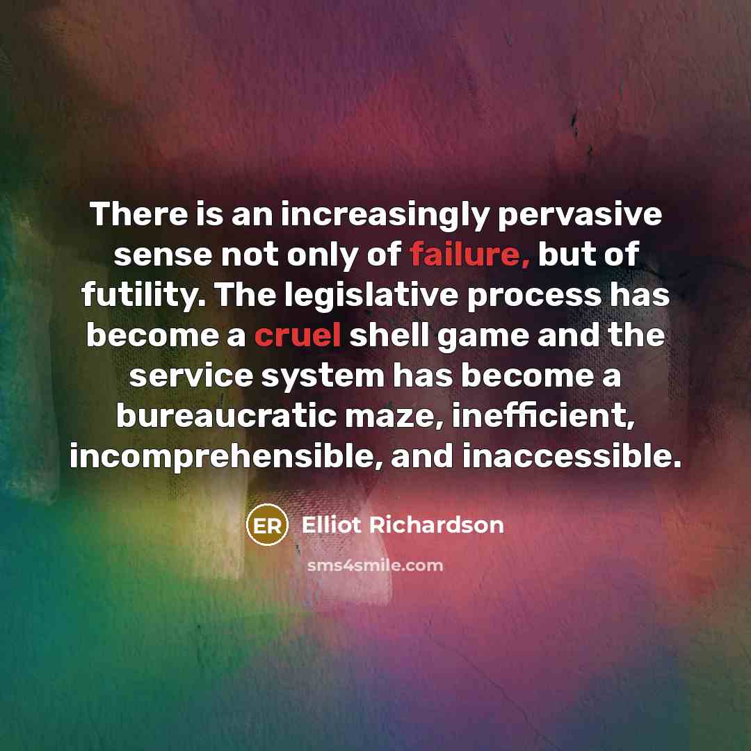 “There is an increasingly pervasive sense not only of failure, but of futility. The legislative process has become a cruel shell game and the service system has become a bureaucratic maze, inefficient, incomprehensible, and inaccessible.” quote by Elliot Richardson