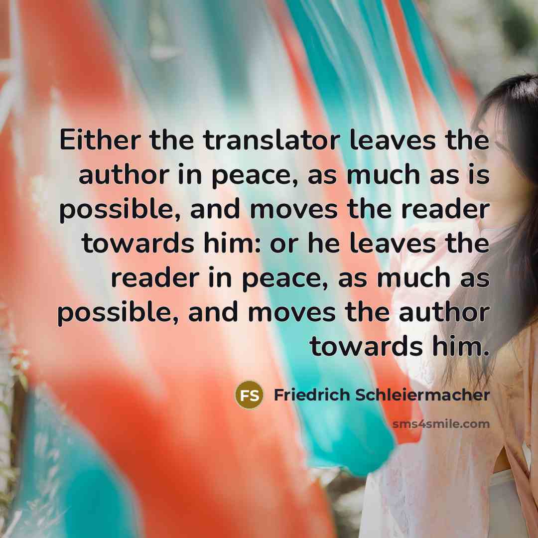 “Either the translator leaves the author in peace, as much as is possible, and moves the reader towards him: or he leaves the reader in peace, as much as possible, and moves the author towards him.” quote by Friedrich Schleiermacher