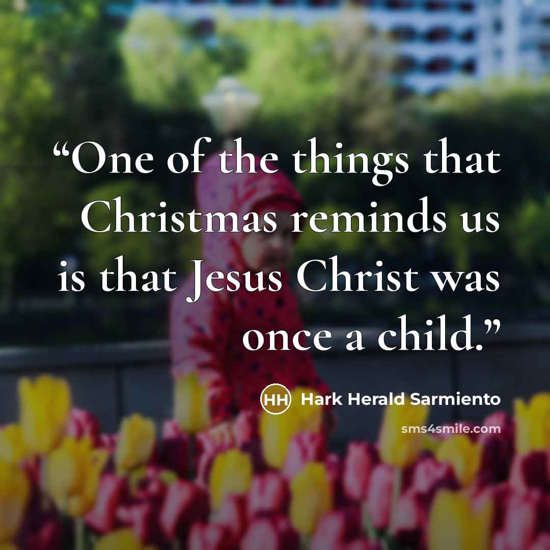 “One of the things that Christmas reminds us is that Jesus Christ was once a child.” quote by Hark Herald Sarmiento