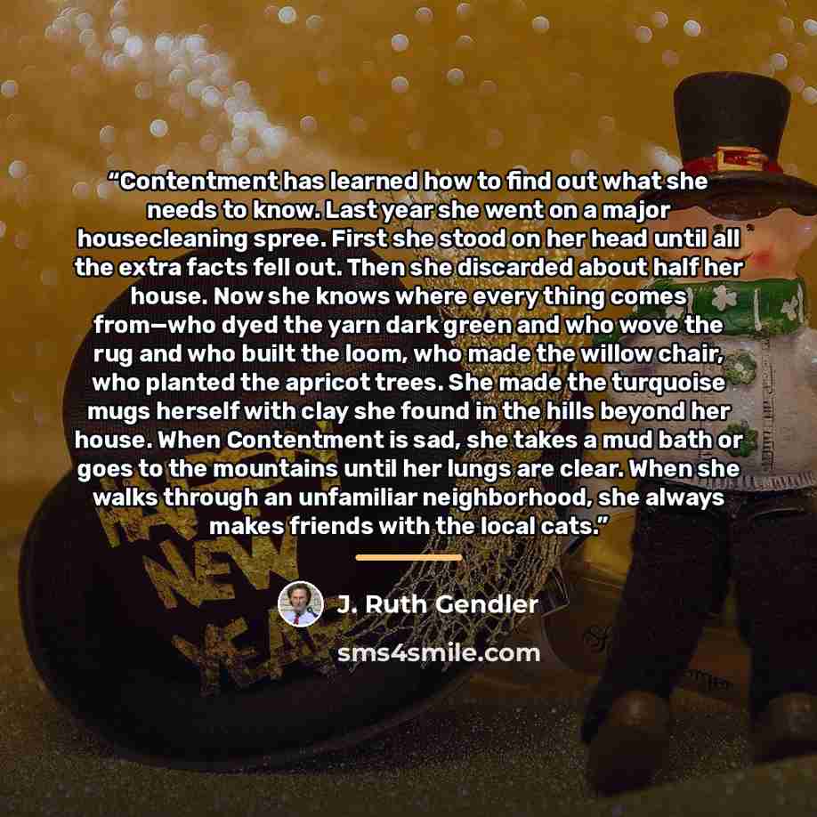 “Contentment has learned how to find out what she needs to know. Last year she went on a major housecleaning spree. First she stood on her head until all the extra facts fell out. Then she discarded about half her house. Now she knows where every thing comes from—who dyed the yarn dark green and…” quote by J. Ruth Gendler