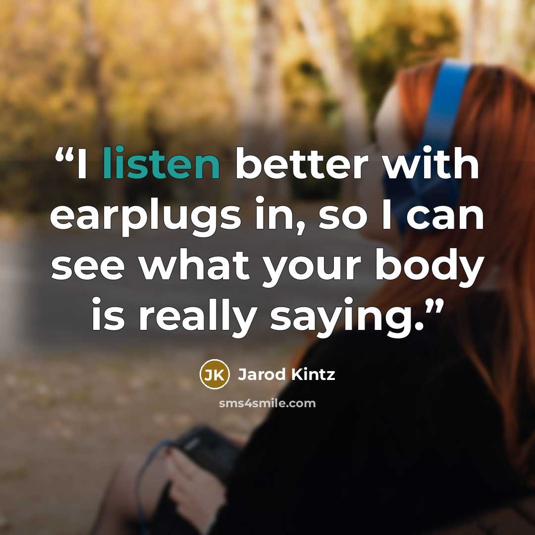 “I listen better with earplugs in, so I can see what your body is really saying.” quote by Jarod Kintz