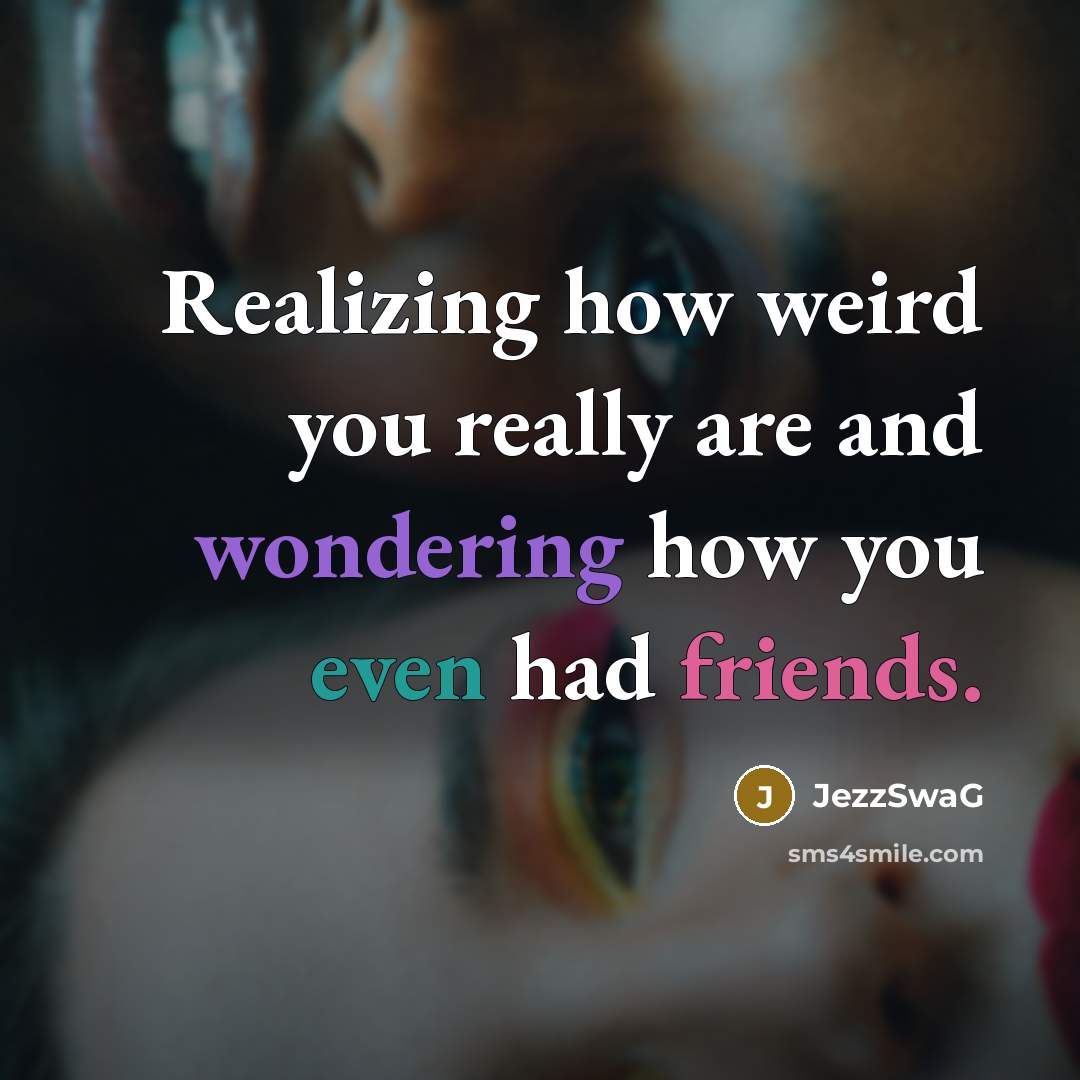 “Realizing how weird you really are and wondering how you even had friends.” quote by JezzSwaG